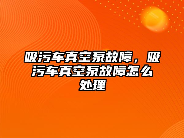 吸污車真空泵故障，吸污車真空泵故障怎么處理