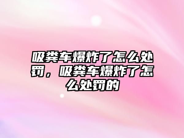 吸糞車爆炸了怎么處罰，吸糞車爆炸了怎么處罰的