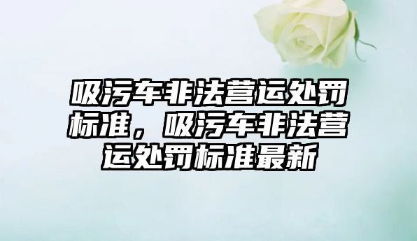 吸污車非法營運處罰標準，吸污車非法營運處罰標準最新