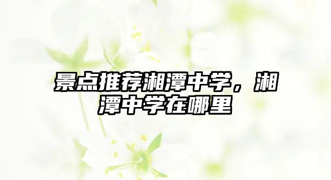 景點推薦湘潭中學，湘潭中學在哪里