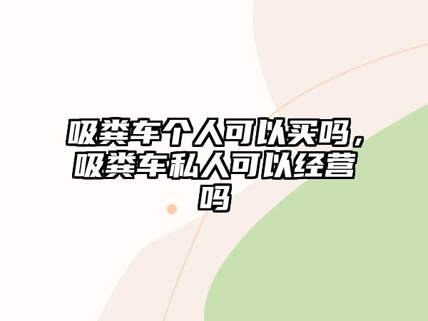 吸糞車個(gè)人可以買嗎，吸糞車私人可以經(jīng)營(yíng)嗎