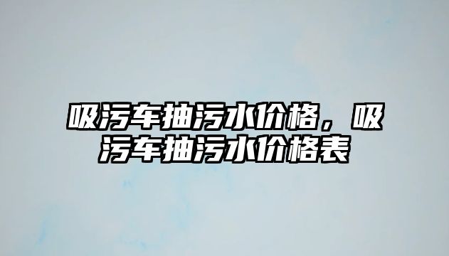 吸污車抽污水價格，吸污車抽污水價格表