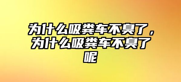 為什么吸糞車不臭了，為什么吸糞車不臭了呢