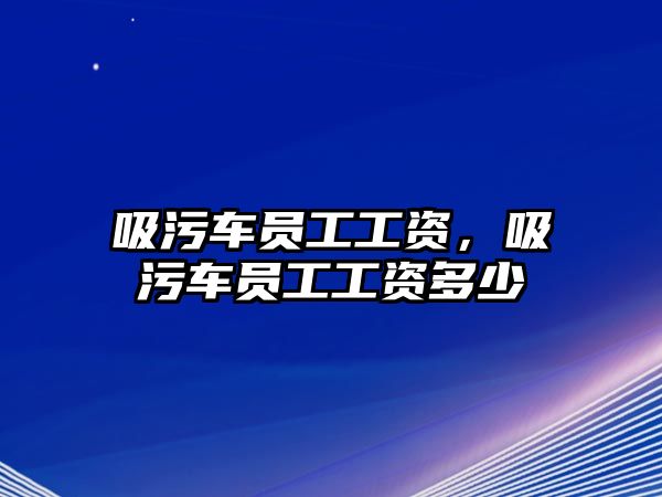 吸污車員工工資，吸污車員工工資多少