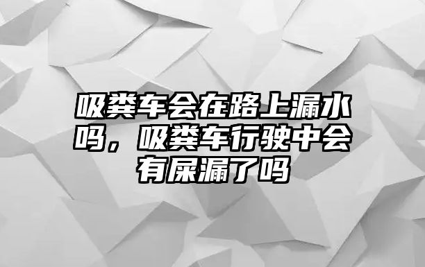 吸糞車會在路上漏水嗎，吸糞車行駛中會有屎漏了嗎