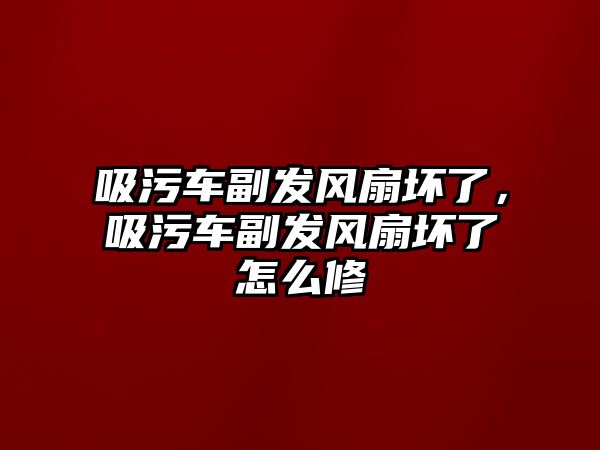 吸污車副發(fā)風(fēng)扇壞了，吸污車副發(fā)風(fēng)扇壞了怎么修