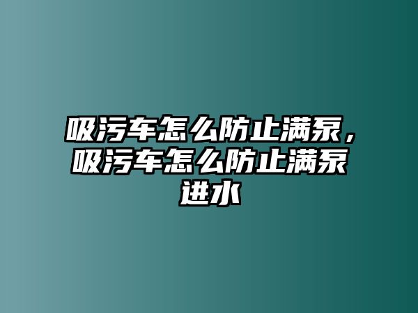 吸污車怎么防止滿泵，吸污車怎么防止滿泵進水