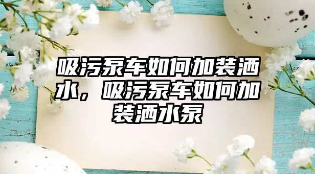 吸污泵車如何加裝灑水，吸污泵車如何加裝灑水泵