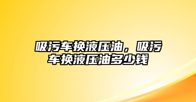 吸污車換液壓油，吸污車換液壓油多少錢