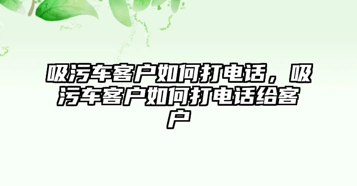 吸污車客戶如何打電話，吸污車客戶如何打電話給客戶