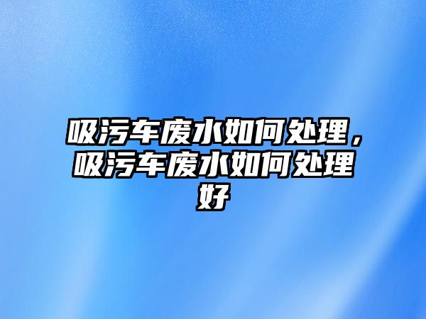 吸污車廢水如何處理，吸污車廢水如何處理好