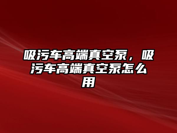 吸污車高端真空泵，吸污車高端真空泵怎么用