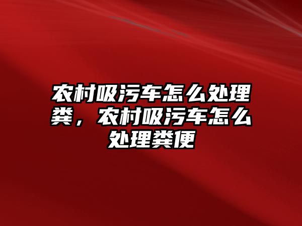 農村吸污車怎么處理糞，農村吸污車怎么處理糞便