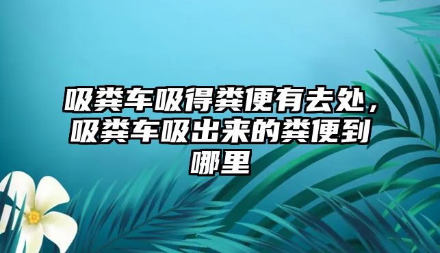 吸糞車吸得糞便有去處，吸糞車吸出來的糞便到哪里