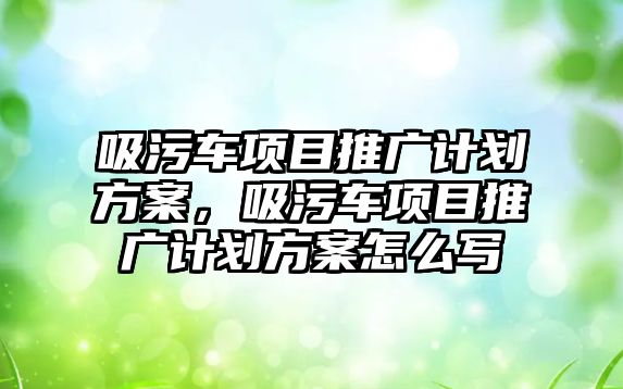 吸污車項目推廣計劃方案，吸污車項目推廣計劃方案怎么寫