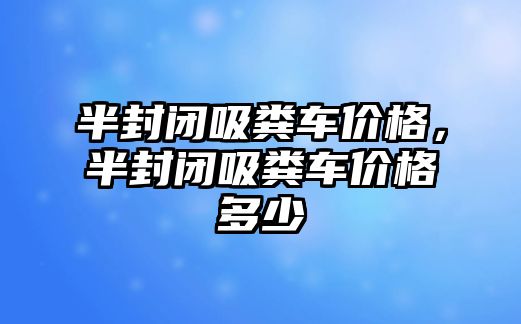 半封閉吸糞車價格，半封閉吸糞車價格多少