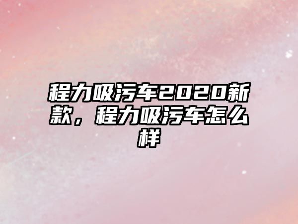 程力吸污車2020新款，程力吸污車怎么樣