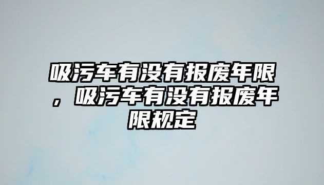 吸污車有沒有報廢年限，吸污車有沒有報廢年限規定