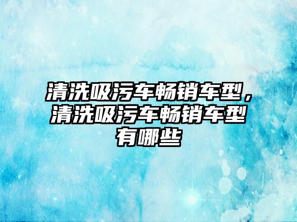 清洗吸污車暢銷車型，清洗吸污車暢銷車型有哪些