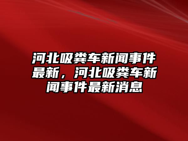 河北吸糞車新聞事件最新，河北吸糞車新聞事件最新消息