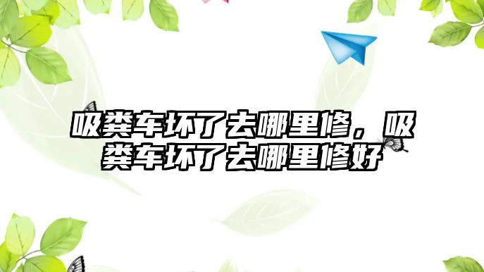 吸糞車壞了去哪里修，吸糞車壞了去哪里修好