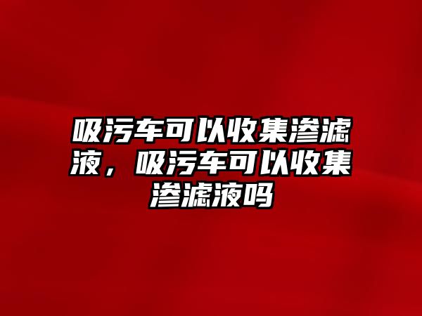 吸污車可以收集滲濾液，吸污車可以收集滲濾液嗎