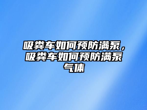 吸糞車如何預防滿泵，吸糞車如何預防滿泵氣體