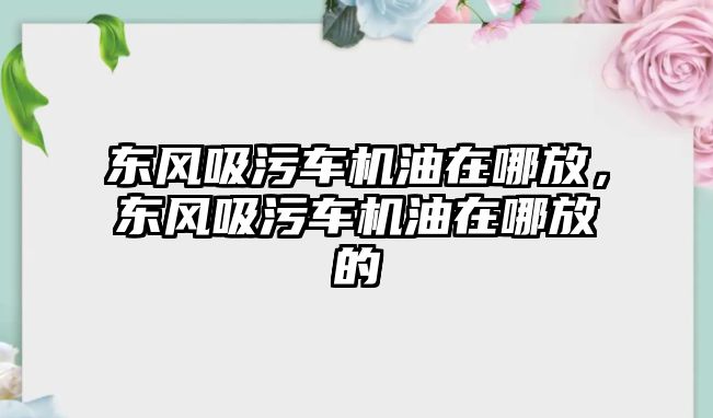 東風吸污車機油在哪放，東風吸污車機油在哪放的