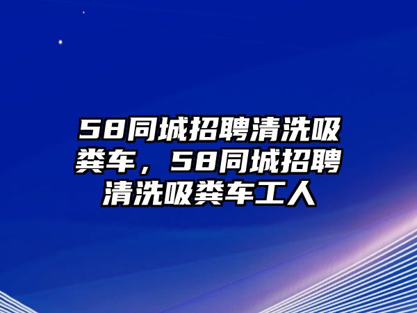 58同城招聘清洗吸糞車，58同城招聘清洗吸糞車工人