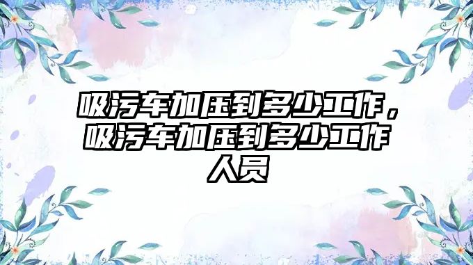 吸污車加壓到多少工作，吸污車加壓到多少工作人員