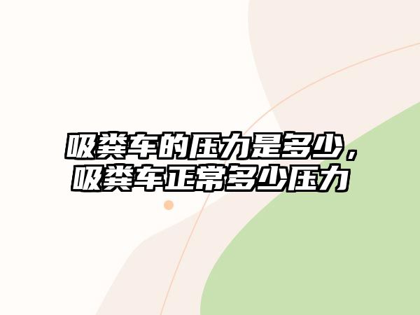 吸糞車的壓力是多少，吸糞車正常多少壓力