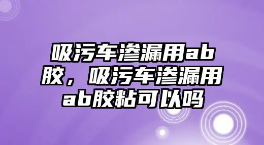 吸污車滲漏用ab膠，吸污車滲漏用ab膠粘可以嗎