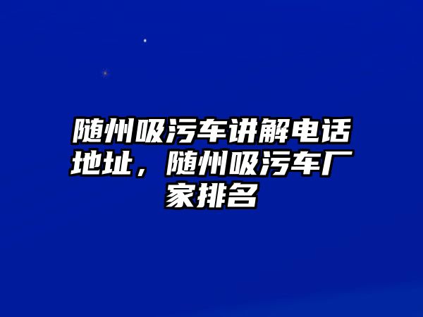 隨州吸污車講解電話地址，隨州吸污車廠家排名