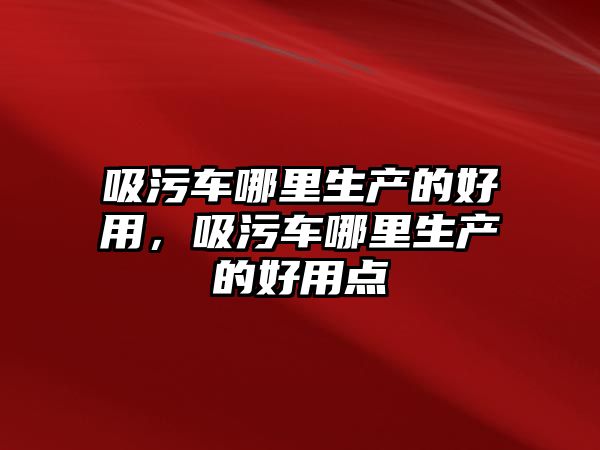 吸污車哪里生產的好用，吸污車哪里生產的好用點