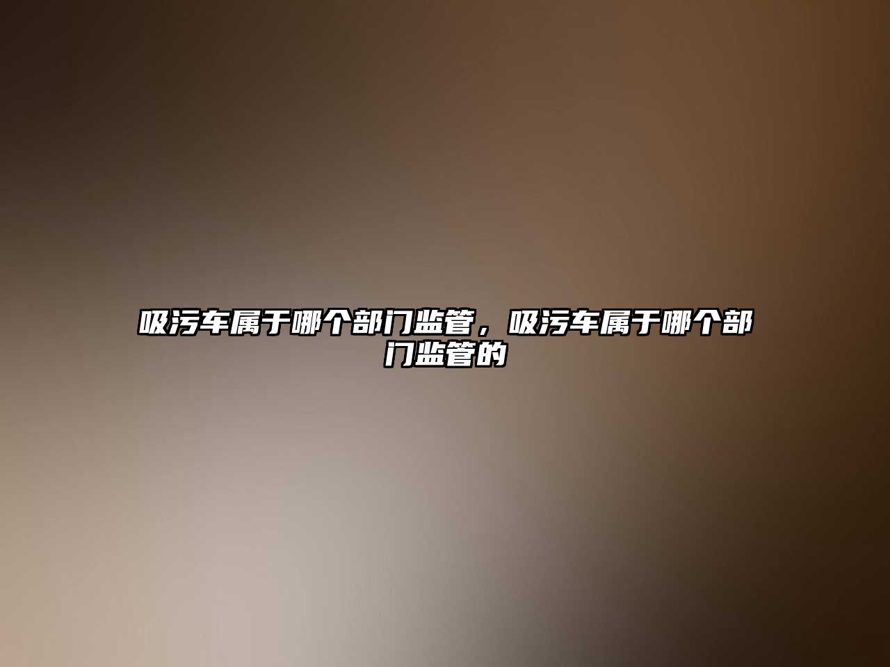 吸污車屬于哪個部門監管，吸污車屬于哪個部門監管的