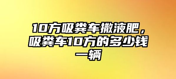 10方吸糞車撒液肥，吸糞車10方的多少錢一輛