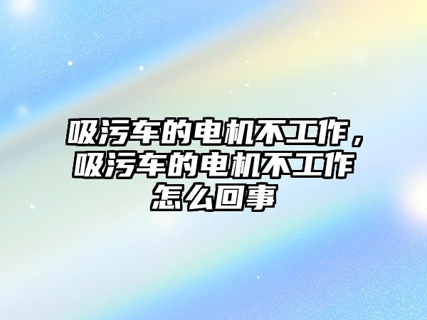 吸污車的電機不工作，吸污車的電機不工作怎么回事