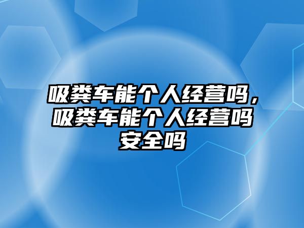 吸糞車能個人經營嗎，吸糞車能個人經營嗎安全嗎