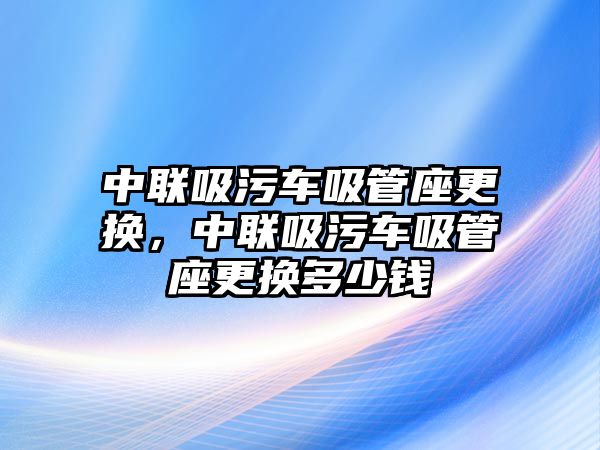 中聯(lián)吸污車吸管座更換，中聯(lián)吸污車吸管座更換多少錢