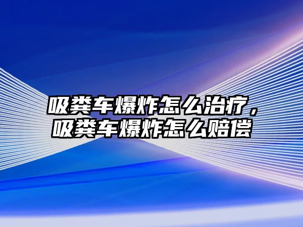 吸糞車爆炸怎么治療，吸糞車爆炸怎么賠償