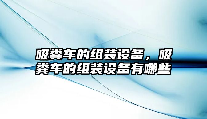 吸糞車的組裝設備，吸糞車的組裝設備有哪些