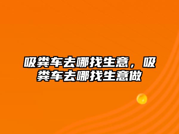 吸糞車去哪找生意，吸糞車去哪找生意做