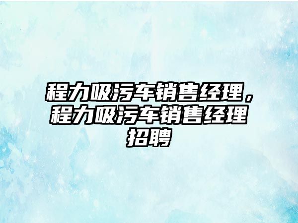 程力吸污車銷售經理，程力吸污車銷售經理招聘