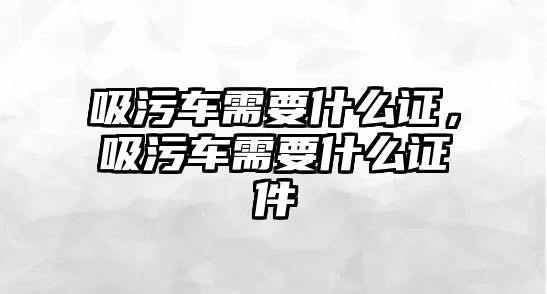 吸污車需要什么證，吸污車需要什么證件