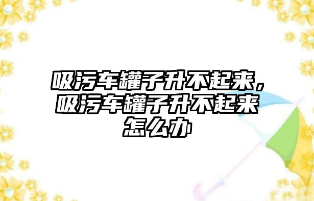 吸污車罐子升不起來，吸污車罐子升不起來怎么辦