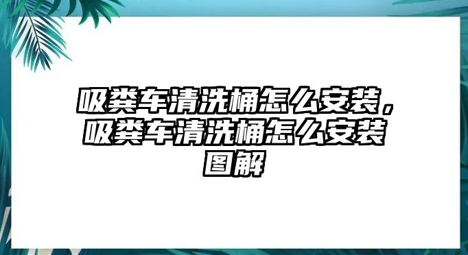 吸糞車清洗桶怎么安裝，吸糞車清洗桶怎么安裝圖解