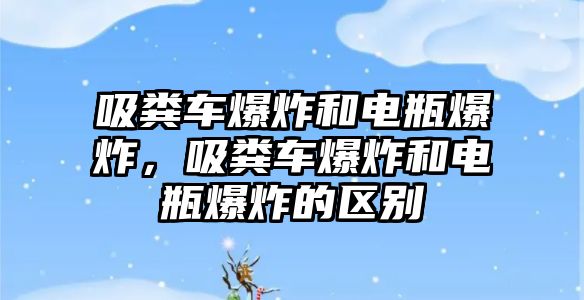 吸糞車(chē)爆炸和電瓶爆炸，吸糞車(chē)爆炸和電瓶爆炸的區(qū)別