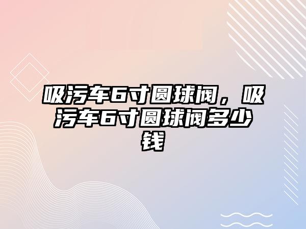 吸污車6寸圓球閥，吸污車6寸圓球閥多少錢