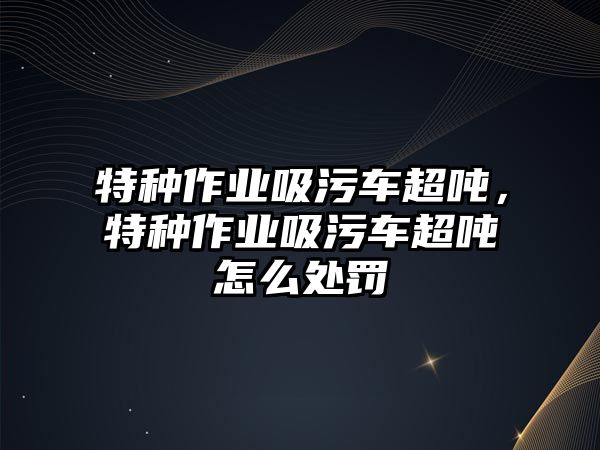 特種作業(yè)吸污車超噸，特種作業(yè)吸污車超噸怎么處罰