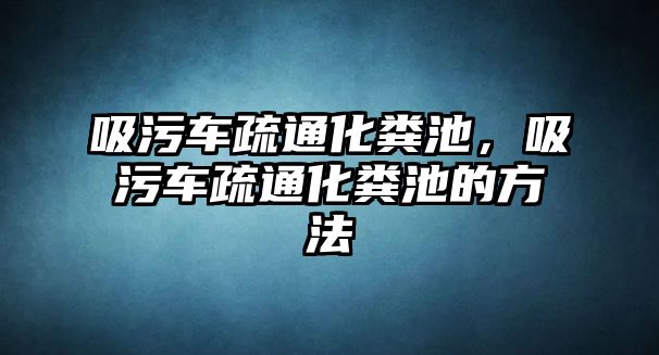 吸污車疏通化糞池，吸污車疏通化糞池的方法